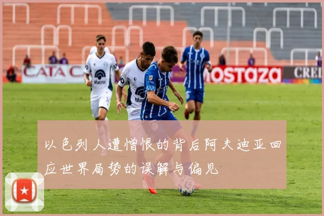 以色列人遭憎恨的背后阿夫迪亚回应世界局势的误解与偏见