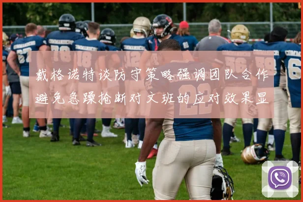 戴格诺特谈防守策略强调团队合作避免急躁抢断对文班的应对效果显著
