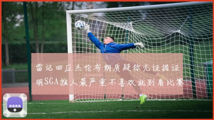 雷记回应杰伦布朗质疑称无证据证明SGA推人最严重不喜欢就别看比赛