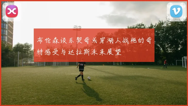 布伦森谈东契奇或穿湖人战袍的奇特感受与达拉斯未来展望