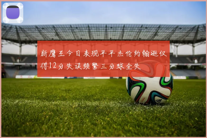 新鹰王今日表现平平杰伦约翰逊仅得12分失误频繁三分球全失