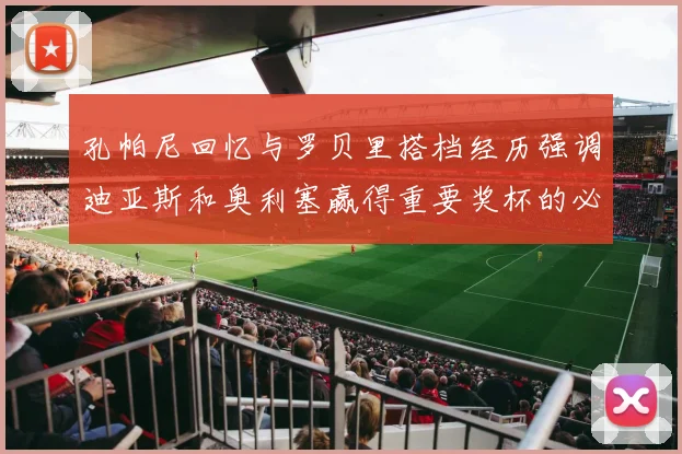 孔帕尼回忆与罗贝里搭档经历强调迪亚斯和奥利塞赢得重要奖杯的必要性