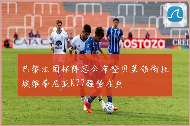 巴黎法国杯阵容公布登贝莱领衔杜埃维蒂尼亚K77强势在列