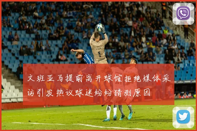 文班亚马提前离开球馆拒绝媒体采访引发热议球迷纷纷猜测原因