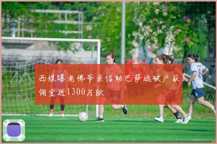 西媒曝老佛爷亲信助巴萨逃破产获佣金近1300万欧