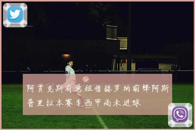 阿贾克斯有意租借赫罗纳前锋阿斯普里拉本赛季西甲尚未进球