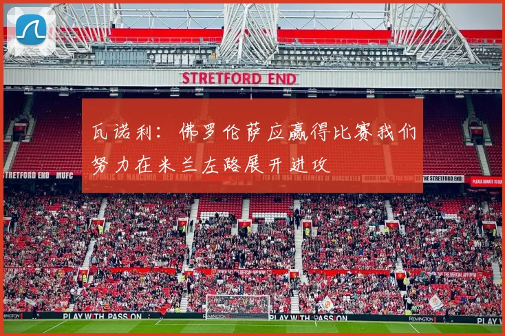 瓦诺利：佛罗伦萨应赢得比赛我们努力在米兰左路展开进攻