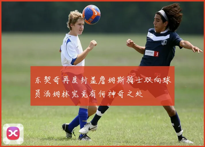东契奇再度封盖詹姆斯骑士双向球员汤姆林究竟有何神奇之处