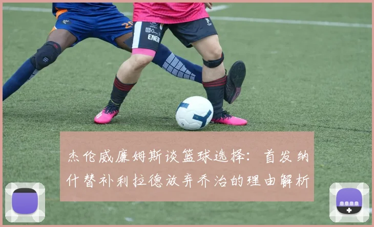 杰伦威廉姆斯谈篮球选择：首发纳什替补利拉德放弃乔治的理由解析