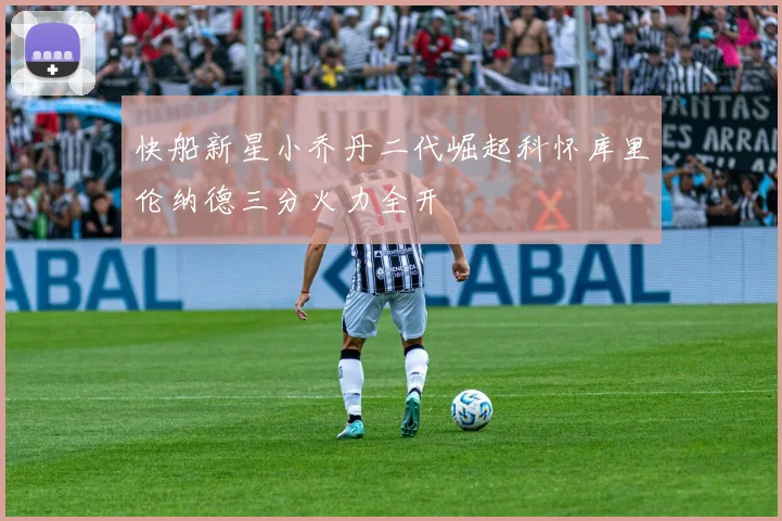 快船新星小乔丹二代崛起科怀库里伦纳德三分火力全开
