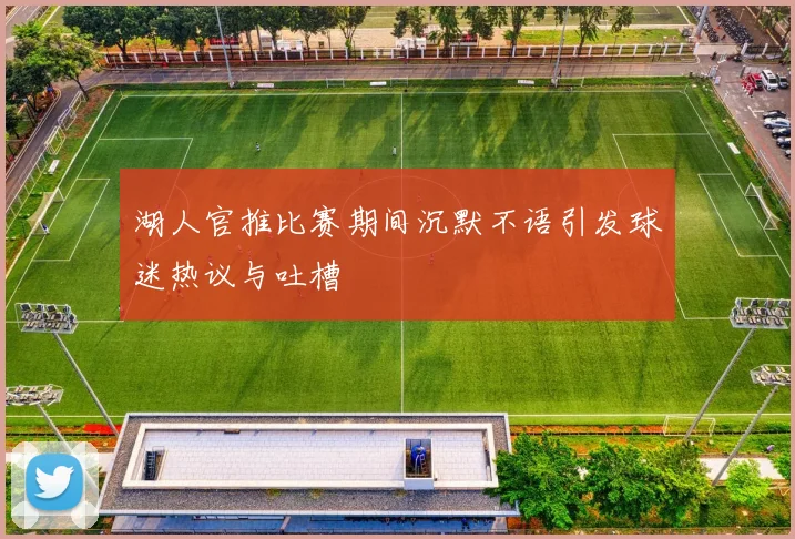 湖人官推比赛期间沉默不语引发球迷热议与吐槽