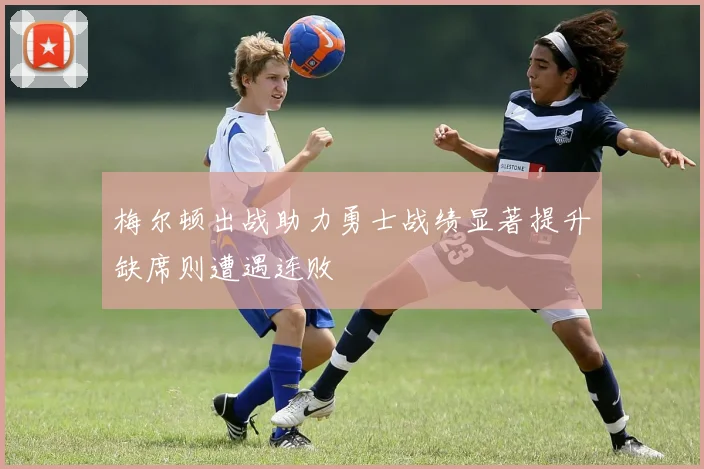 梅尔顿出战助力勇士战绩显著提升缺席则遭遇连败