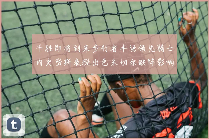 千胜即将到来步行者半场领先骑士内史密斯表现出色米切尔缺阵影响比赛走势