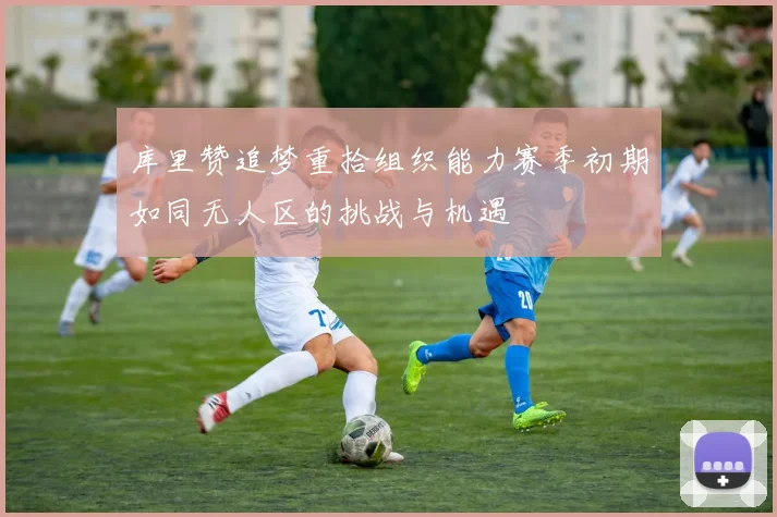 库里赞追梦重拾组织能力赛季初期如同无人区的挑战与机遇