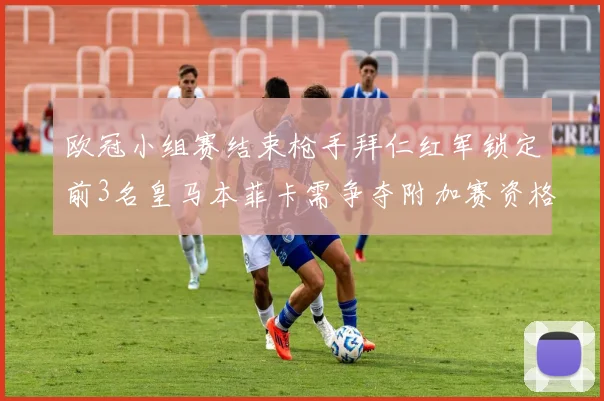 欧冠小组赛结束枪手拜仁红军锁定前3名皇马本菲卡需争夺附加赛资格