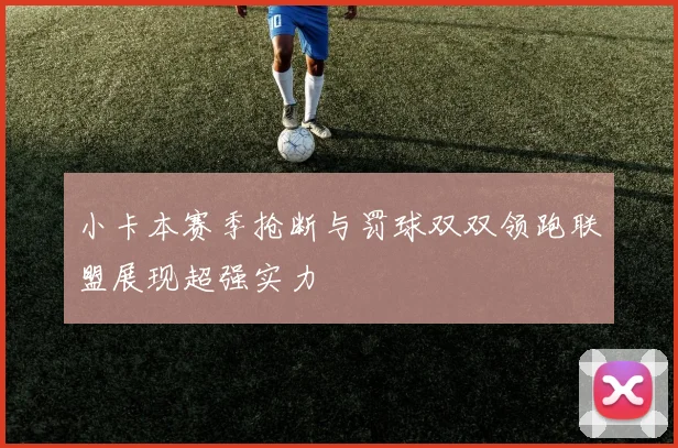小卡本赛季抢断与罚球双双领跑联盟展现超强实力