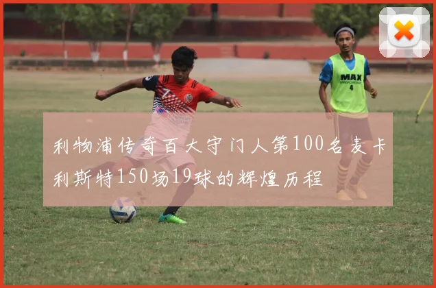 利物浦传奇百大守门人第100名麦卡利斯特150场19球的辉煌历程