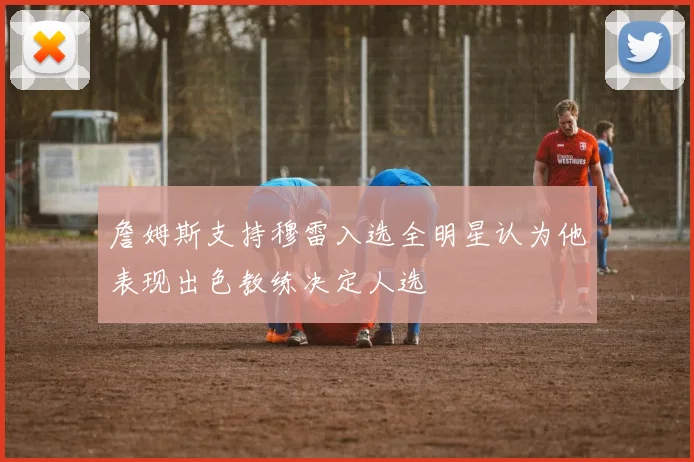 詹姆斯支持穆雷入选全明星认为他表现出色教练决定人选